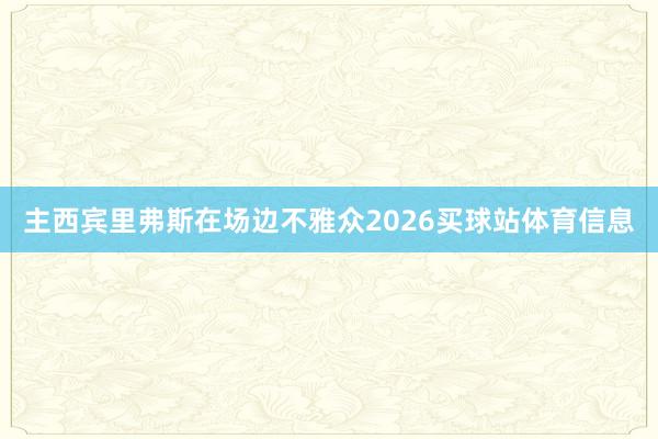 主西宾里弗斯在场边不雅众2026买球站体育信息