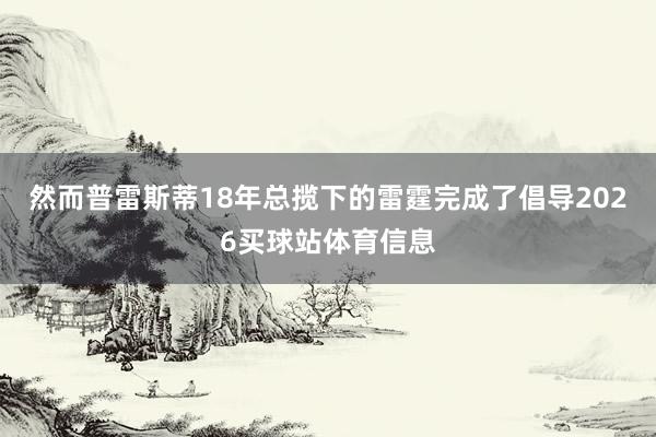 然而普雷斯蒂18年总揽下的雷霆完成了倡导2026买球站体育信息