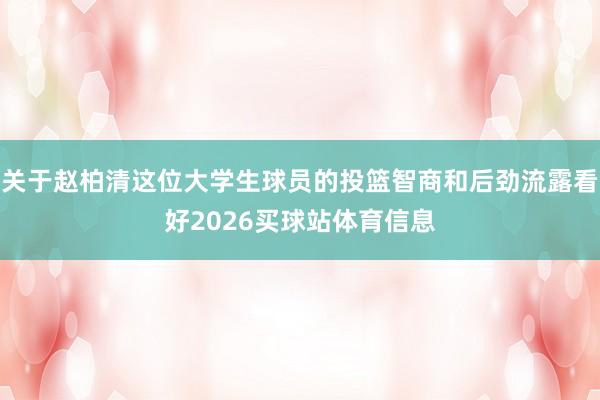 关于赵柏清这位大学生球员的投篮智商和后劲流露看好2026买球站体育信息