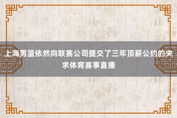 上海男篮依然向联赛公司提交了三年顶薪公约的央求体育赛事直播