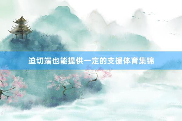 迫切端也能提供一定的支援体育集锦