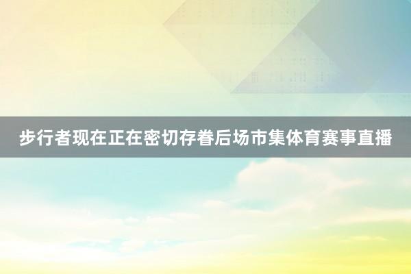 步行者现在正在密切存眷后场市集体育赛事直播