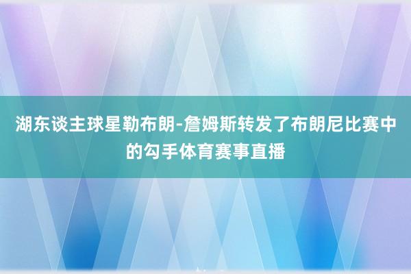 湖东谈主球星勒布朗-詹姆斯转发了布朗尼比赛中的勾手体育赛事直播