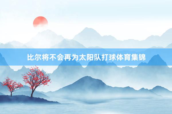 比尔将不会再为太阳队打球体育集锦