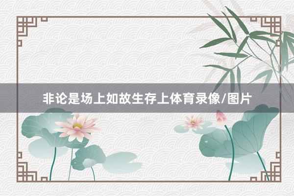 非论是场上如故生存上体育录像/图片