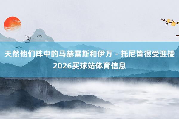 天然他们阵中的马赫雷斯和伊万 - 托尼皆很受迎接2026买球站体育信息