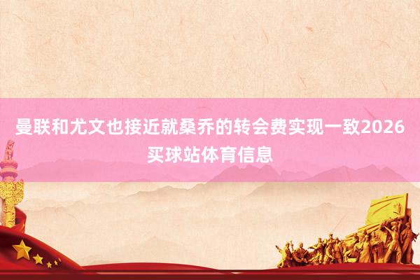 曼联和尤文也接近就桑乔的转会费实现一致2026买球站体育信息