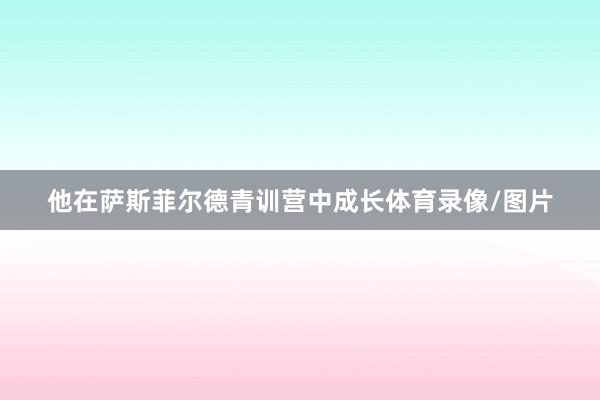 他在萨斯菲尔德青训营中成长体育录像/图片