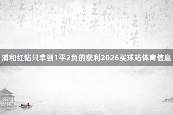 浦和红钻只拿到1平2负的获利2026买球站体育信息