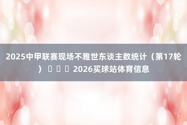 2025中甲联赛现场不雅世东谈主数统计（第17轮） ​​​2026买球站体育信息