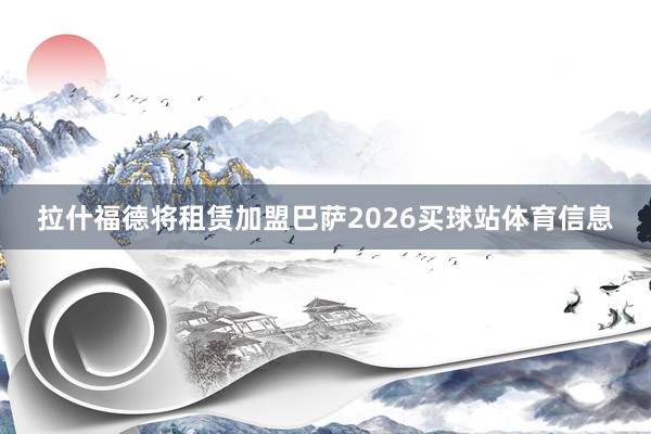 拉什福德将租赁加盟巴萨2026买球站体育信息