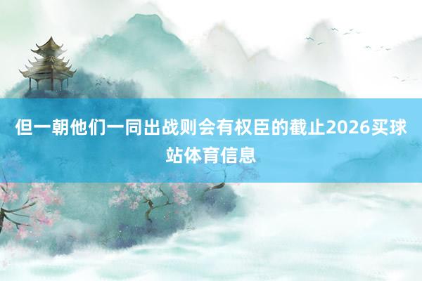 但一朝他们一同出战则会有权臣的截止2026买球站体育信息