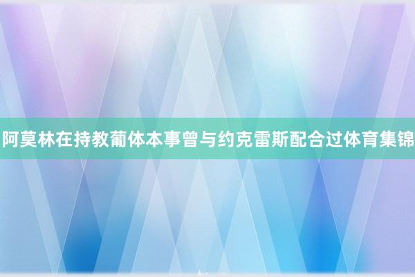 阿莫林在持教葡体本事曾与约克雷斯配合过体育集锦