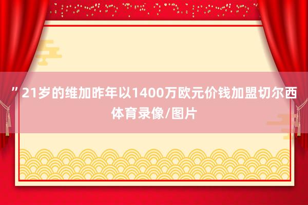 ”21岁的维加昨年以1400万欧元价钱加盟切尔西体育录像/图片
