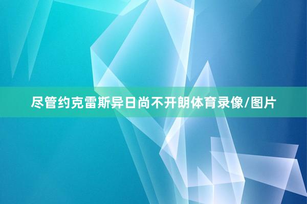尽管约克雷斯异日尚不开朗体育录像/图片