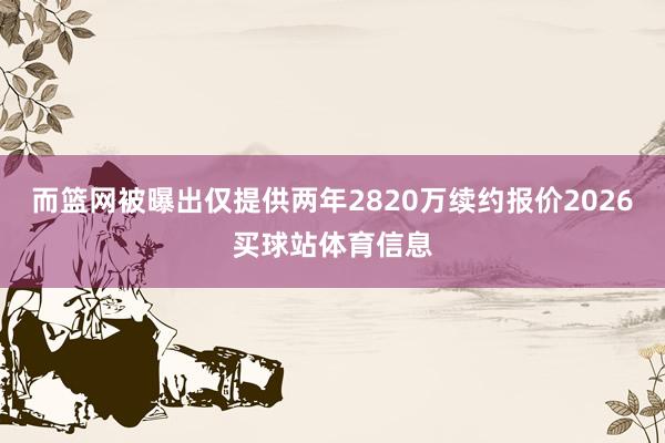 而篮网被曝出仅提供两年2820万续约报价2026买球站体育信息