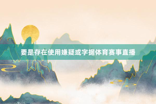 要是存在使用嫌疑或字据体育赛事直播