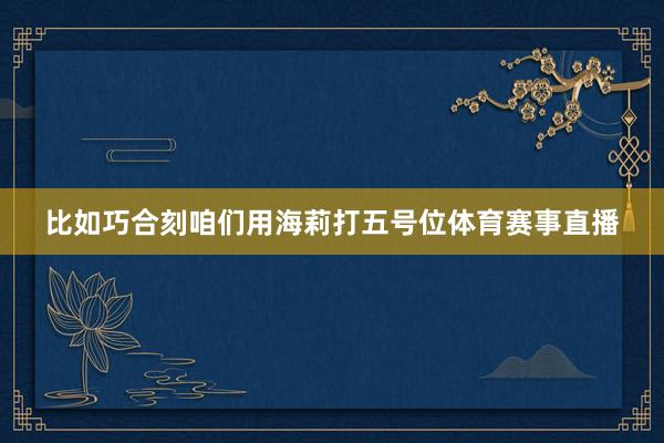 比如巧合刻咱们用海莉打五号位体育赛事直播