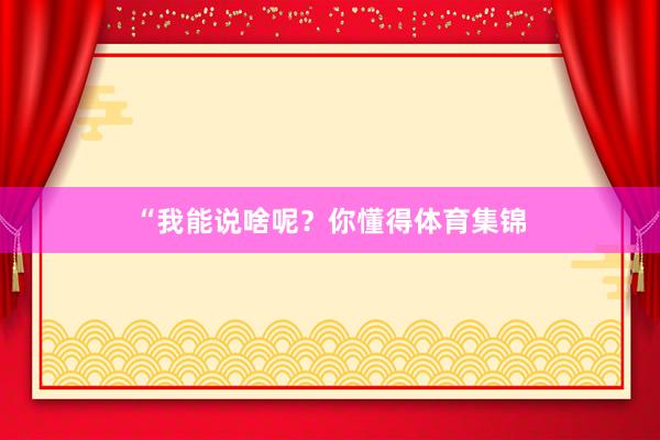 “我能说啥呢？你懂得体育集锦