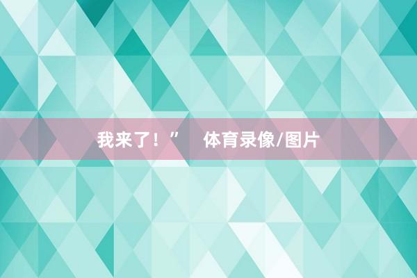 我来了！”    体育录像/图片