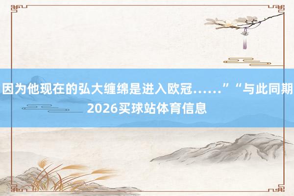 因为他现在的弘大缠绵是进入欧冠……”“与此同期2026买球站体育信息