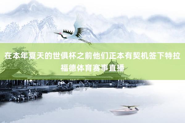 在本年夏天的世俱杯之前他们正本有契机签下特拉福德体育赛事直播