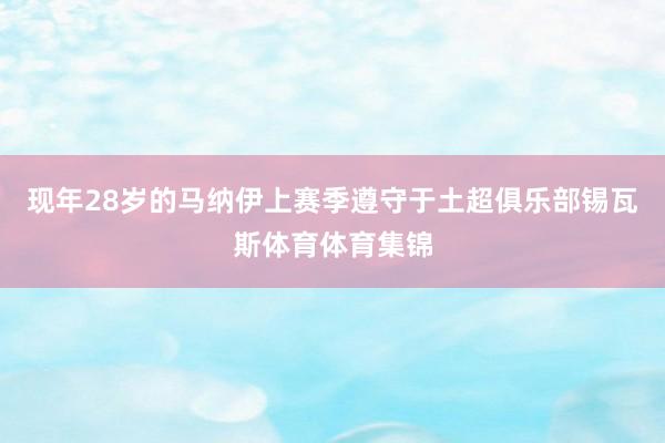 现年28岁的马纳伊上赛季遵守于土超俱乐部锡瓦斯体育体育集锦