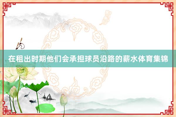 在租出时期他们会承担球员沿路的薪水体育集锦