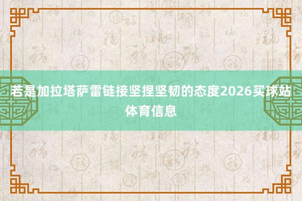 若是加拉塔萨雷链接坚捏坚韧的态度2026买球站体育信息