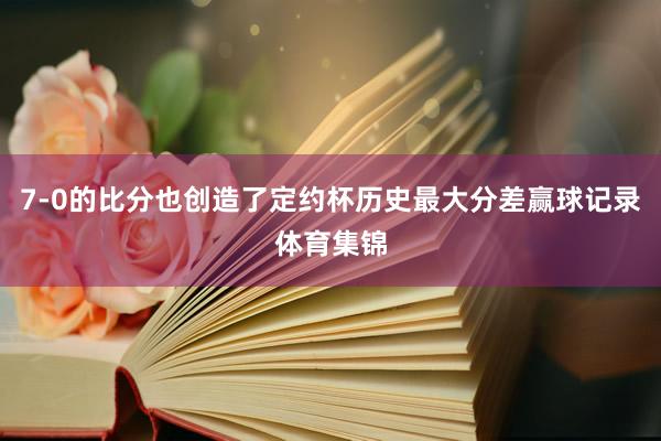 7-0的比分也创造了定约杯历史最大分差赢球记录体育集锦