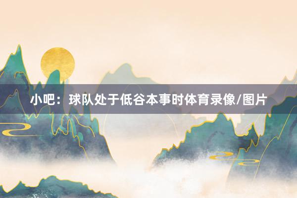 小吧：球队处于低谷本事时体育录像/图片