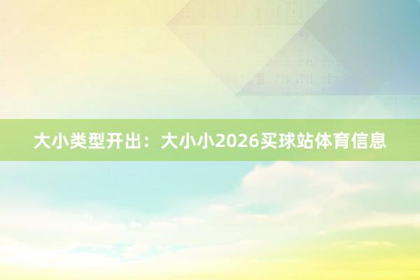 大小类型开出：大小小2026买球站体育信息