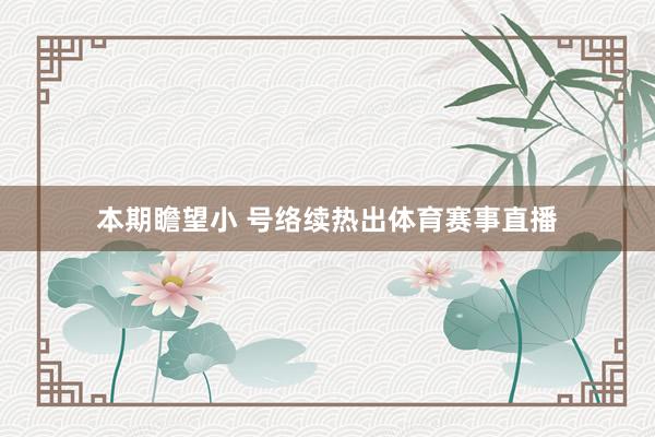 本期瞻望小 号络续热出体育赛事直播