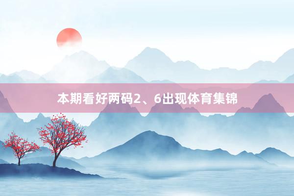 本期看好两码2、6出现体育集锦