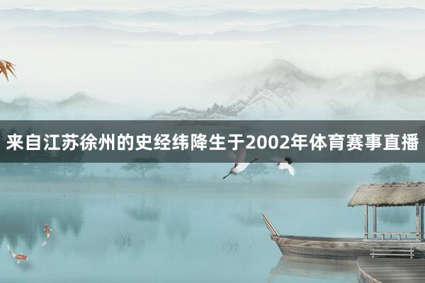 来自江苏徐州的史经纬降生于2002年体育赛事直播