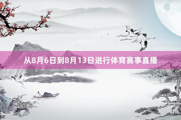 从8月6日到8月13日进行体育赛事直播