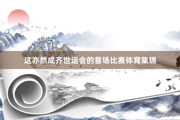 这亦然成齐世运会的首场比赛体育集锦