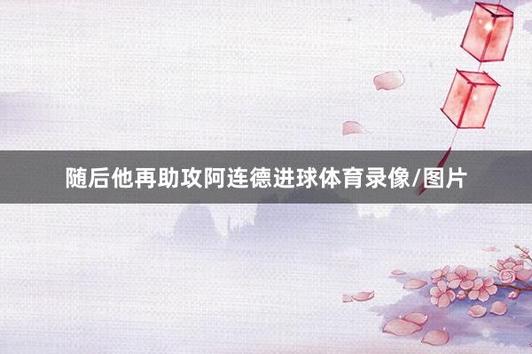随后他再助攻阿连德进球体育录像/图片