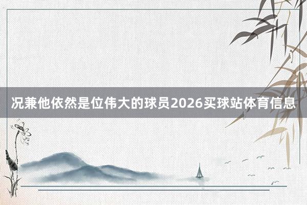 况兼他依然是位伟大的球员2026买球站体育信息