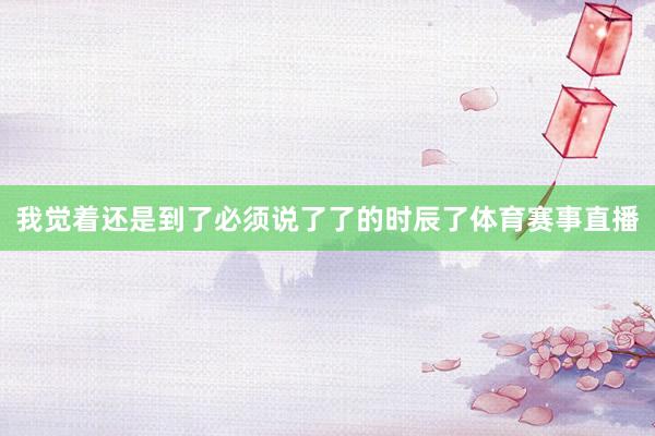 我觉着还是到了必须说了了的时辰了体育赛事直播