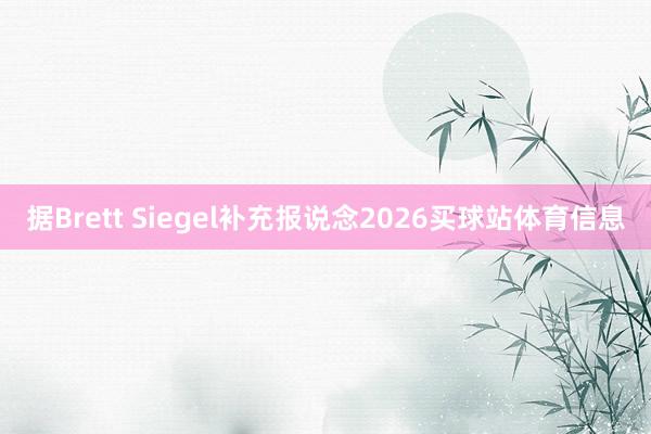 据Brett Siegel补充报说念2026买球站体育信息