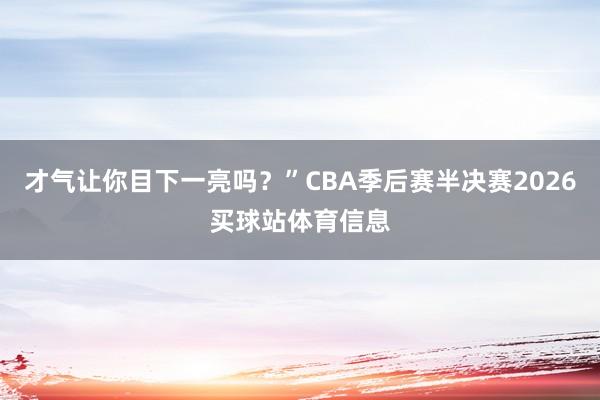 才气让你目下一亮吗？”CBA季后赛半决赛2026买球站体育信息