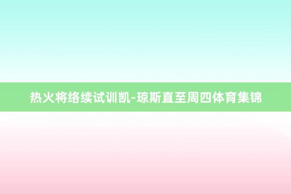 热火将络续试训凯-琼斯直至周四体育集锦