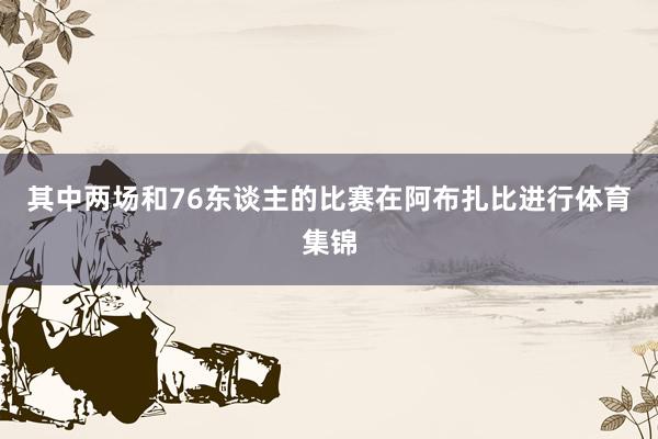 其中两场和76东谈主的比赛在阿布扎比进行体育集锦
