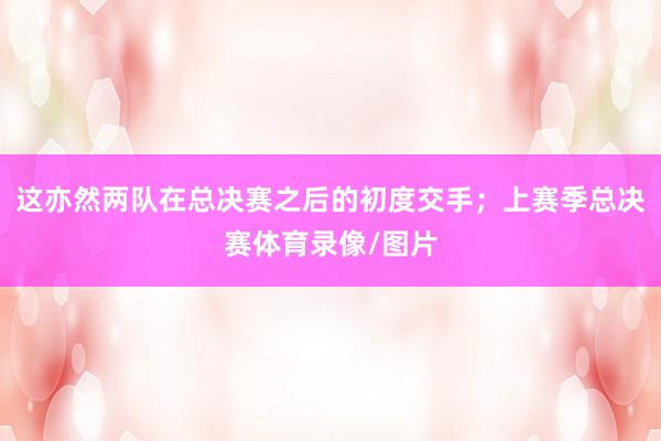 这亦然两队在总决赛之后的初度交手；上赛季总决赛体育录像/图片