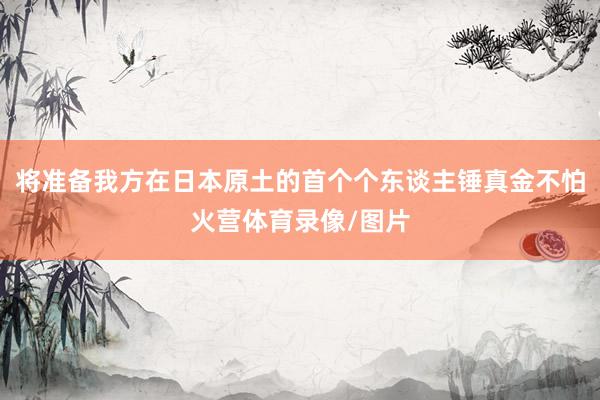 将准备我方在日本原土的首个个东谈主锤真金不怕火营体育录像/图片
