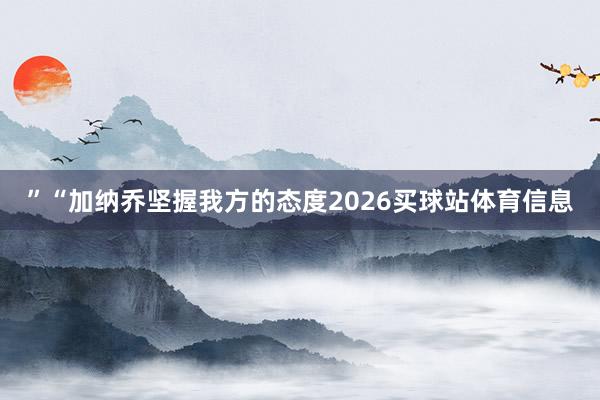 ”　　“加纳乔坚握我方的态度2026买球站体育信息