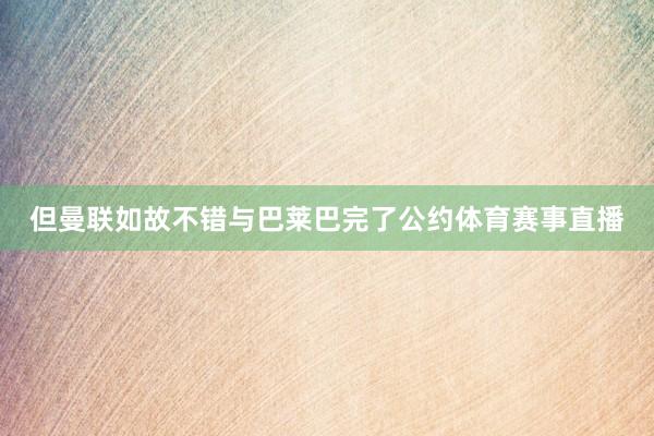 但曼联如故不错与巴莱巴完了公约体育赛事直播