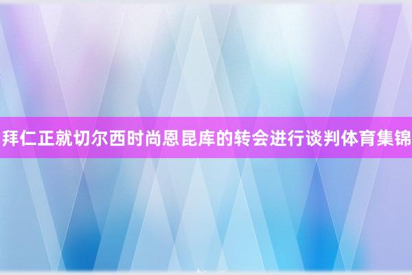 拜仁正就切尔西时尚恩昆库的转会进行谈判体育集锦