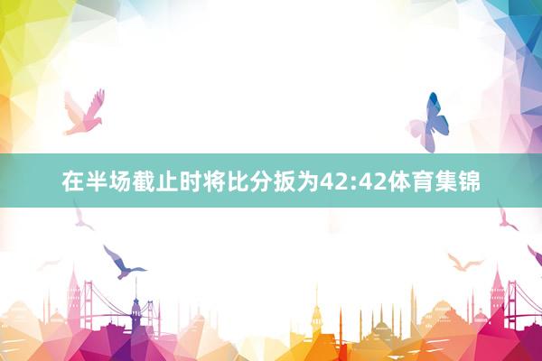 在半场截止时将比分扳为42:42体育集锦